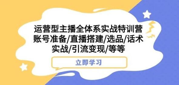 运营型主播全体系实战特训营，账号准备/直播搭建/选品/话术实战/引流变现/等等-猫哥网资源库