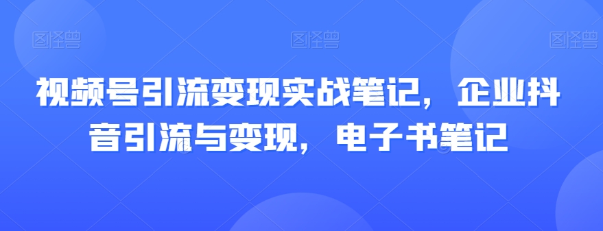 视频号引流变现实战笔记，企业抖音引流与变现，电子书笔记-猫哥网资源库
