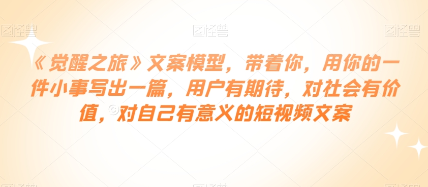 《觉醒之旅》文案模型，带着你，用你的一件小事写出一篇，用户有期待，对社会有价值，对自己有意义的短视频文案-猫哥网资源库