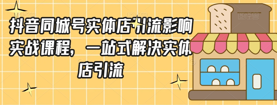 抖音同城号实体店引流营销实战课程，一站式解决实体店引流-猫哥网资源库