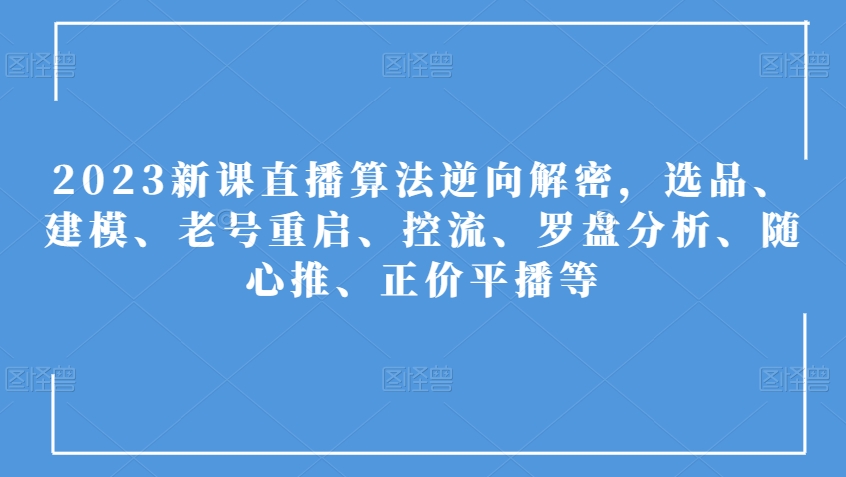 2023新课直播算法逆向解密，选品、建模、老号重启、控流、罗盘分析、随心推、正价平播等-猫哥网资源库