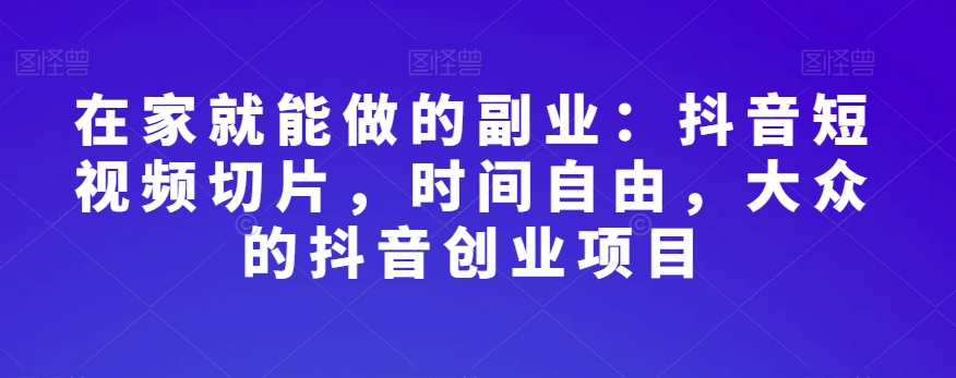 在家就能做的副业：抖音短视频切片，时间自由，大众的抖音创业项目-猫哥网资源库