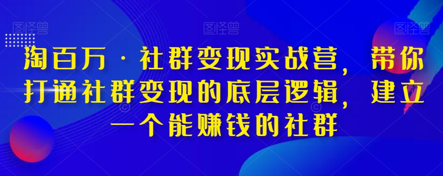 淘百万·社群变现实战营，带你打通社群变现的底层逻辑，建立一个能赚钱的社群-猫哥网资源库