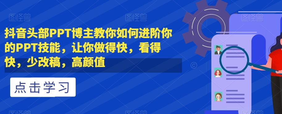 抖音头部PPT博主教你如何进阶你的PPT技能，让你做得快，看得快，少改稿，高颜值-猫哥网资源库