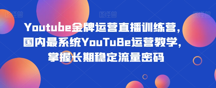 Youtube金牌运营直播训练营，国内最系统YouTuBe运营教学，掌握长期稳定流量密码-猫哥网资源库
