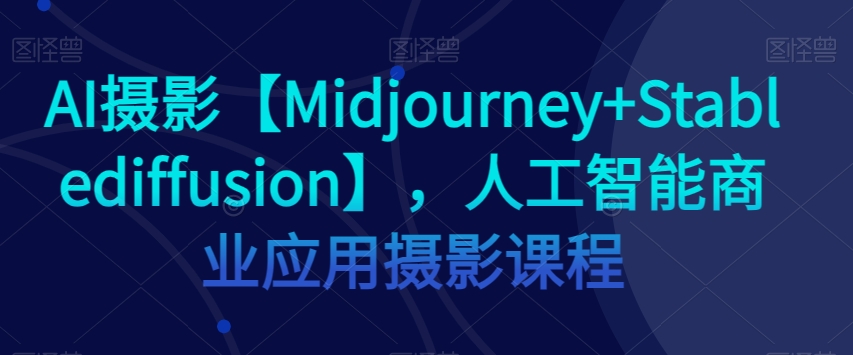 AI摄影【Midjourney+Stablediffusion】，人工智能商业应用摄影课程-猫哥网资源库