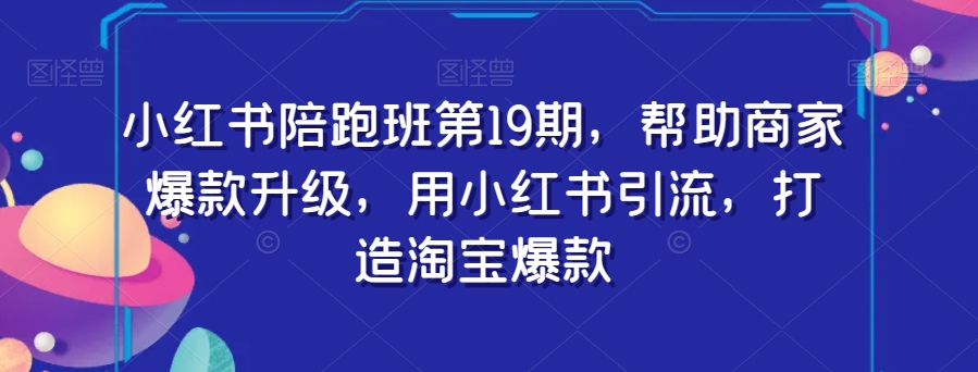 小红书陪跑班第19期，帮助商家爆款升级，用小红书引流，打造淘宝爆款-猫哥网资源库