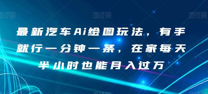 最新汽车Ai绘图玩法，有手就行一分钟一条，在家每天半小时也能月入过万【揭秘】-猫哥网资源库