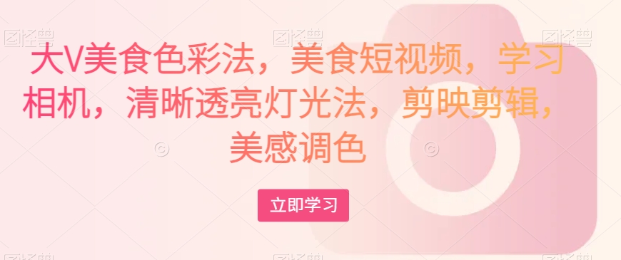 大V美食色彩法，美食短视频，学习相机，清晰透亮灯光法，剪映剪辑，美感调色-猫哥网资源库