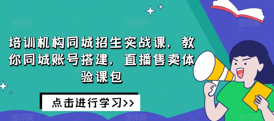 培训机构同城招生实战课，教你同城账号搭建，直播售卖体验课包-猫哥网资源库
