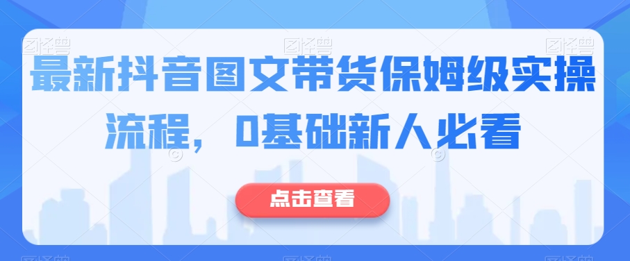 最新抖音图文带货保姆级实操流程，0基础新人必看-猫哥网资源库
