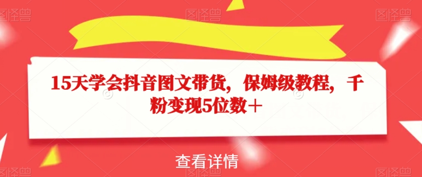 15天学会抖音图文带货，保姆级教程，千粉变现5位数＋-猫哥网资源库