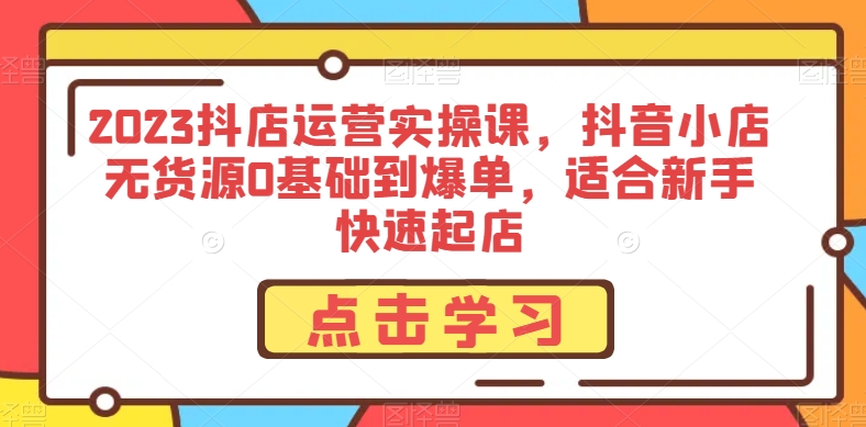 2023抖店运营实操课，抖音小店无货源0基础到爆单，适合新手快速起店-猫哥网资源库