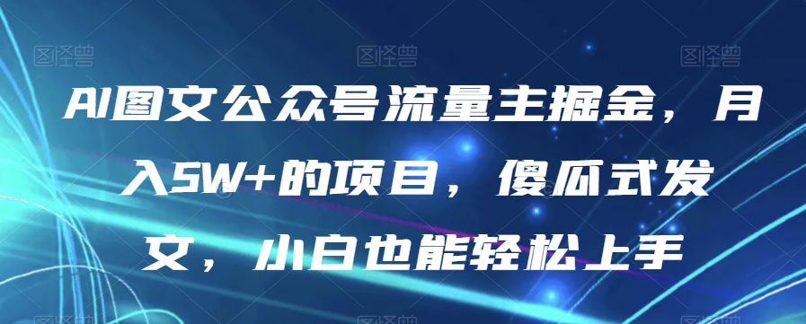 AI图文公众号流量主掘金，月入5W+的项目，傻瓜式发文，小白也能轻松上手【揭秘】-猫哥网资源库