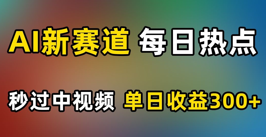 AI新赛道，每日热点，秒过中视频，单日收益300+【揭秘】-猫哥网资源库