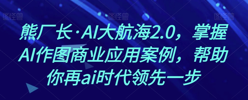 熊厂长·AI大航海2.0，掌握AI作图商业应用案例，帮助你再ai时代领先一步-猫哥网资源库