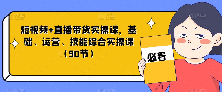 短视频+直播带货实操课，基础、运营、技能综合实操课（90节）-猫哥网资源库