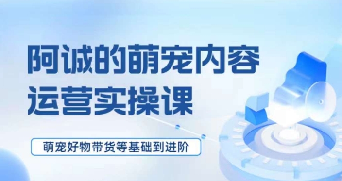 萌宠短视频运营实操课，​萌宠好物带货基础到进阶-猫哥网资源库