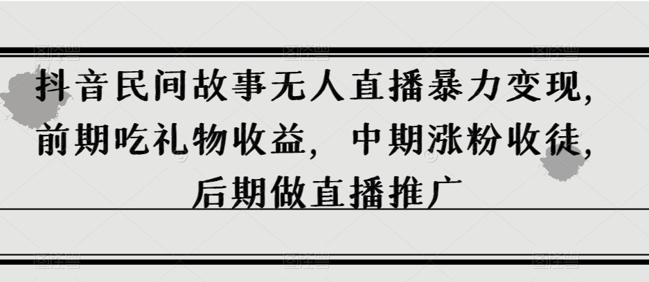 抖音民间故事无人直播暴力变现，前期吃礼物收益，中期涨粉收徒，后期做直播推广【揭秘】-猫哥网资源库