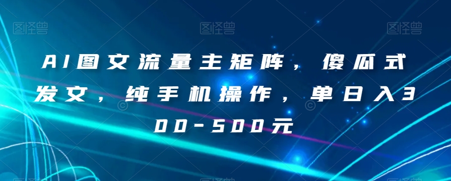 AI图文流量主矩阵，傻瓜式发文，纯手机操作，单日入300-500元【揭秘】-猫哥网资源库