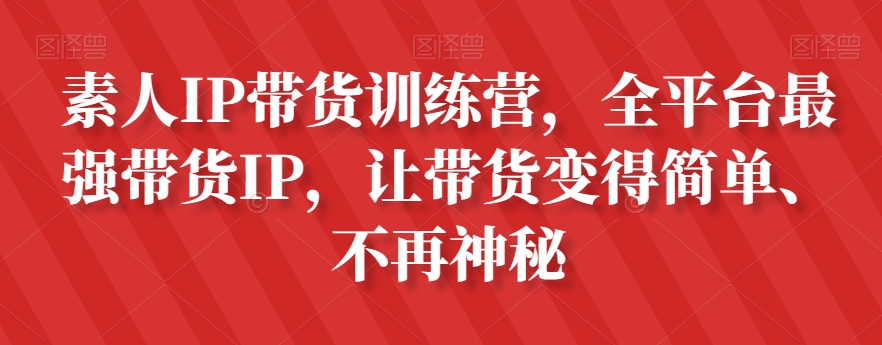 素人IP带货训练营，全平台最强带货IP，让带货变得简单、不再神秘-猫哥网资源库