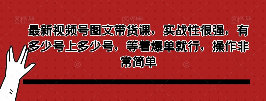 最新视频号图文带货课，实战性很强，有多少号上多少号，等着爆单就行，操作非常简单-猫哥网资源库