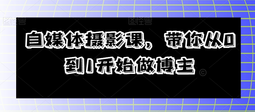 自媒体摄影课，带你从0到1开始做博主-猫哥网资源库