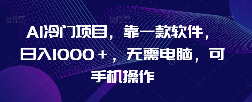 AI冷门项目，靠一款软件，日入1000＋，无需电脑，可手机操作【揭秘】-猫哥网资源库