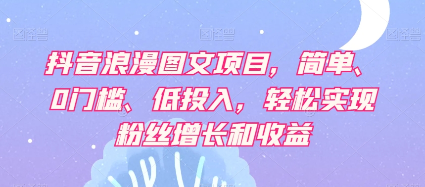 抖音浪漫图文项目，简单、0门槛、低投入，轻松实现粉丝增长和收益-猫哥网资源库