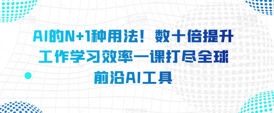 AI的N+1种用法！数十倍提升工作学习效率一课打尽全球前沿AI工具-猫哥网资源库