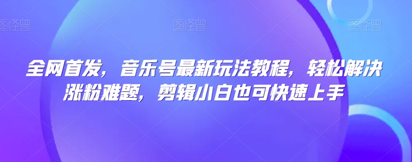 全网首发，音乐号最新玩法教程，轻松解决涨粉难题，剪辑小白也可快速上手-猫哥网资源库