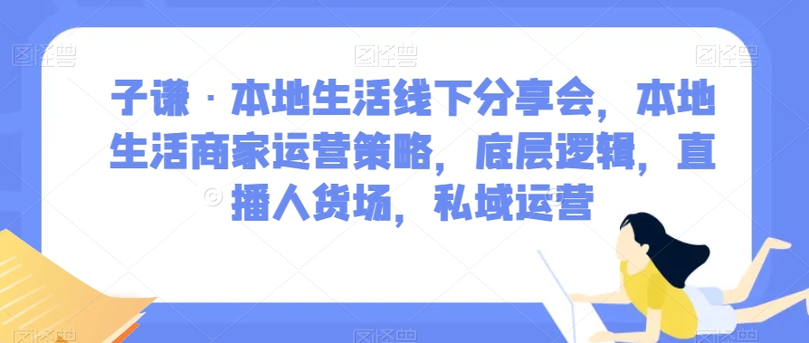 子谦·本地生活线下分享会，本地生活商家运营策略，底层逻辑，直播人货场，私域运营-猫哥网资源库