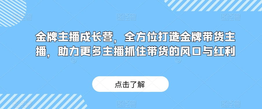 金牌主播成长营，全方位打造金牌带货主播，助力更多主播抓住带货的风口与红利-猫哥网资源库