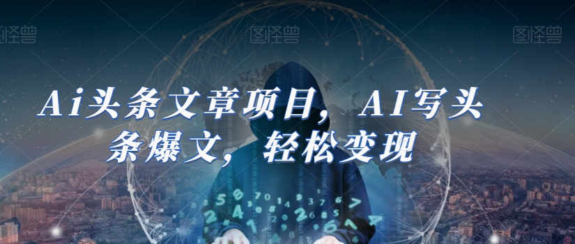 Ai头条文章项目，AI写头条爆文，轻松变现-猫哥网资源库