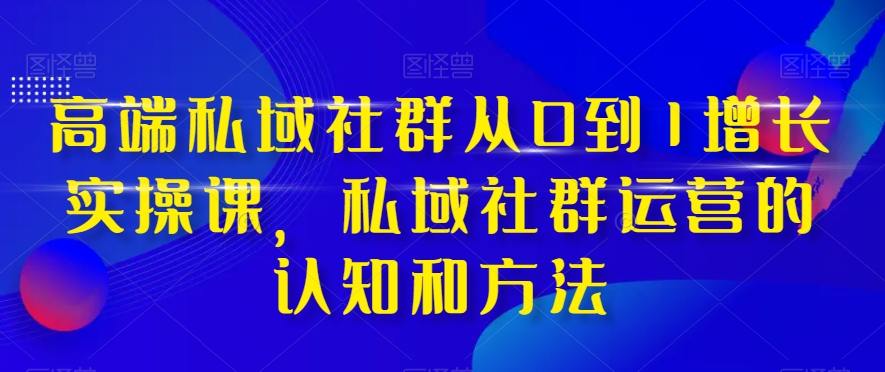 高端私域社群从0到1增长实操课，私域社群运营的认知和方法-猫哥网资源库