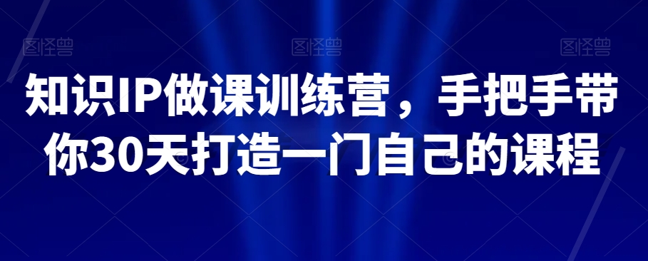 知识IP做课训练营，手把手带你30天打造一门自己的课程-猫哥网资源库