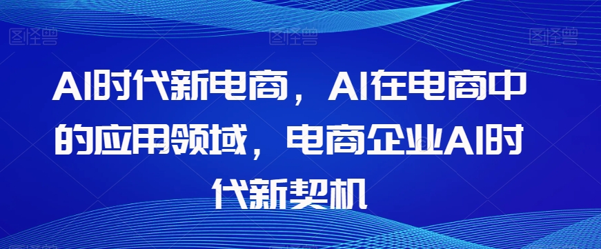 Al时代新电商，Al在电商中的应用领域，电商企业AI时代新契机-猫哥网资源库