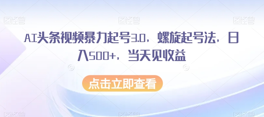 AI头条视频暴力起号3.0，螺旋起号法，日入500+，当天见收益【揭秘】-猫哥网资源库