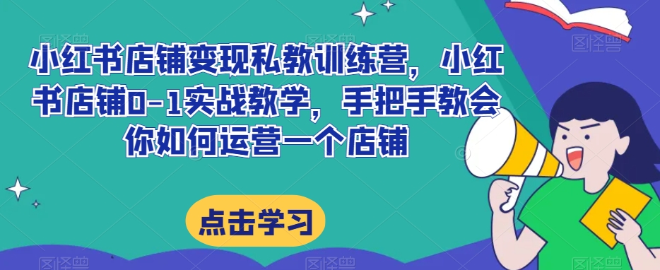 小红书店铺变现私教训练营，小红书店铺0-1实战教学，手把手教会你如何运营一个店铺-猫哥网资源库