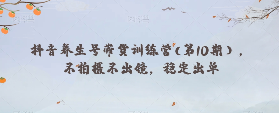 抖音养生号带货训练营(第10期），不拍摄不出镜，稳定出单-猫哥网资源库