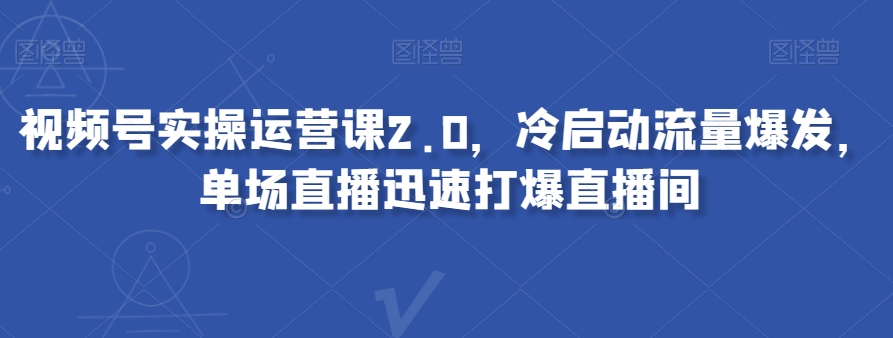 视频号实操运营课2.0，冷启动流量爆发，单场直播迅速打爆直播间-猫哥网资源库