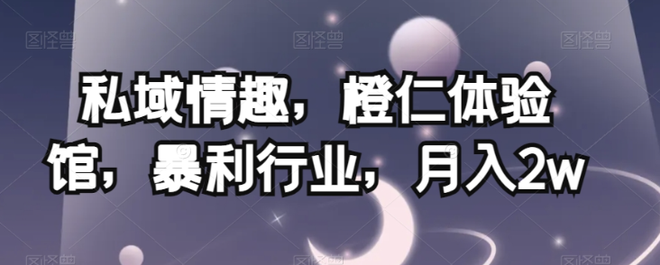 私域情趣，橙仁体验馆，暴利行业，月入2w【揭秘】-猫哥网资源库
