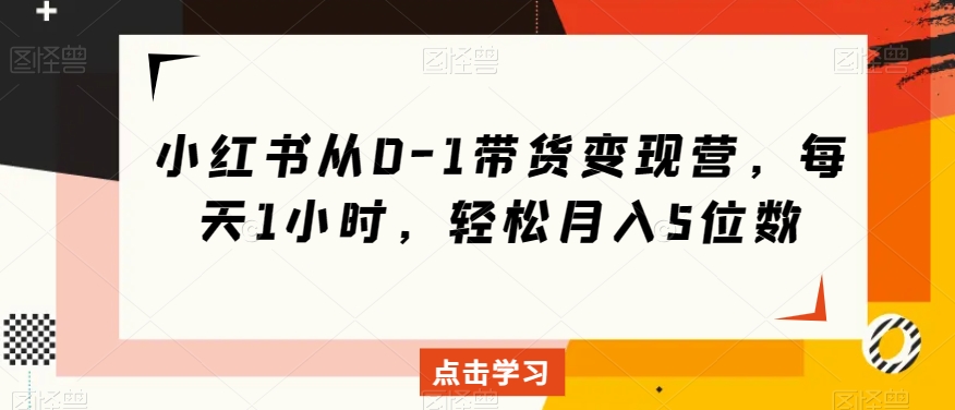 小红书从0-1带货变现营，每天1小时，轻松月入5位数-猫哥网资源库