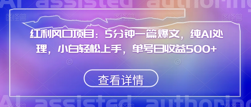 红利风口项目：5分钟一篇爆文，纯AI处理，小白轻松上手，单号日收益500+【揭秘】-猫哥网资源库