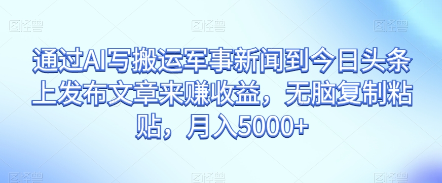 通过AI写搬运军事新闻到今日头条上发布文章来赚收益，无脑复制粘贴，月入5000+【揭秘】-猫哥网资源库