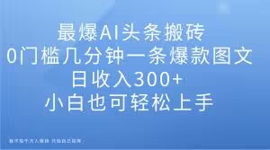 最爆AI头条搬砖，0门槛几分钟一条爆款图文，日收入300+，小白也可轻松上手【揭秘】-猫哥网资源库