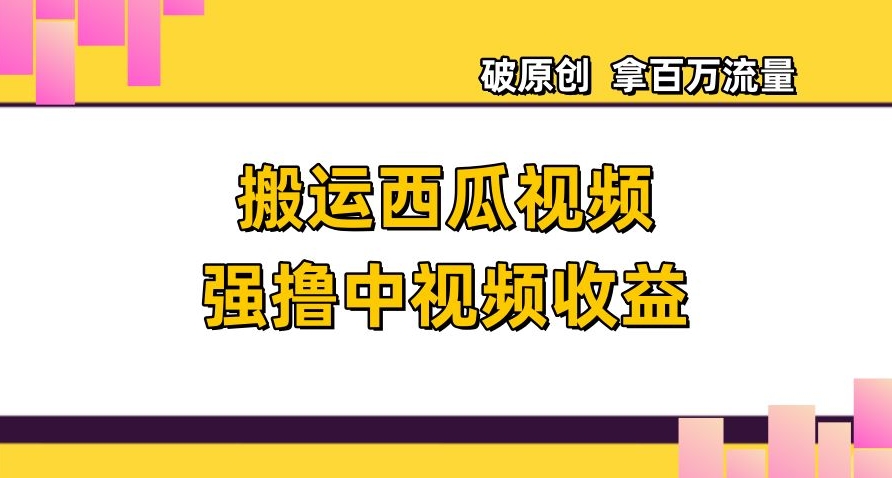 搬运西瓜视频强撸中视频收益，日赚600+破原创，拿百万流量【揭秘】-猫哥网资源库
