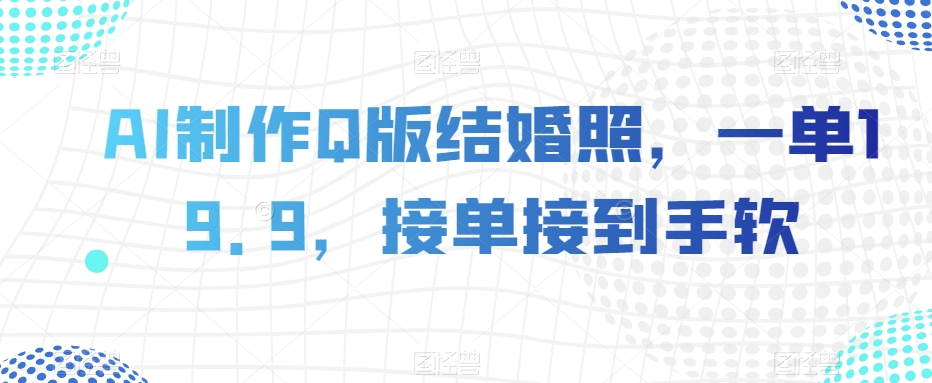 AI制作Q版结婚照，一单19.9，接单接到手软【揭秘】-猫哥网资源库