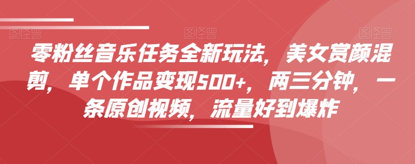 零粉丝音乐任务全新玩法，美女赏颜混剪，单个作品变现500+，两三分钟，一条原创视频，流量好到爆炸-猫哥网资源库