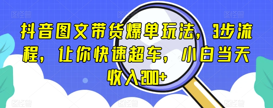 抖音图文带货爆单玩法，3步流程，让你快速超车，小白当天收入200+【揭秘】-猫哥网资源库